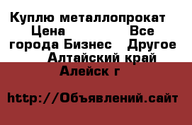 Куплю металлопрокат › Цена ­ 800 000 - Все города Бизнес » Другое   . Алтайский край,Алейск г.